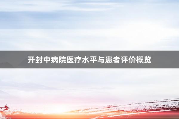 开封中病院医疗水平与患者评价概览